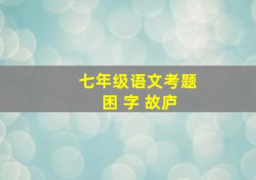 七年级语文考题 困 字 故庐